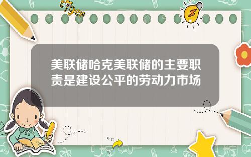 美联储哈克美联储的主要职责是建设公平的劳动力市场