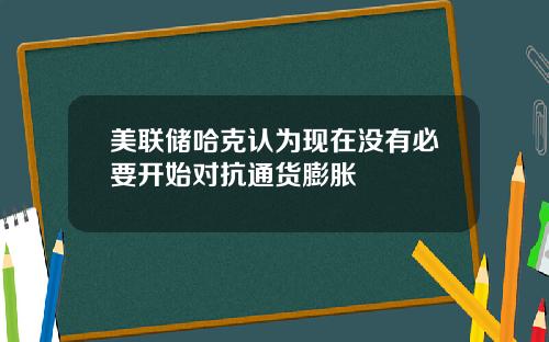 美联储哈克认为现在没有必要开始对抗通货膨胀