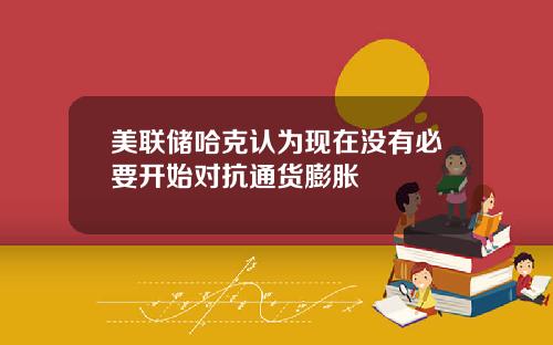 美联储哈克认为现在没有必要开始对抗通货膨胀