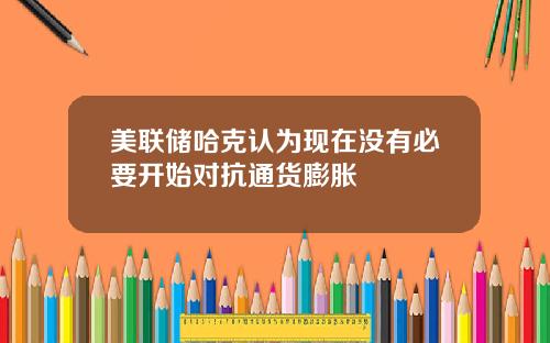 美联储哈克认为现在没有必要开始对抗通货膨胀