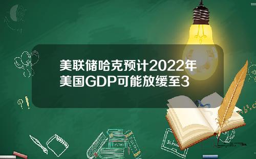 美联储哈克预计2022年美国GDP可能放缓至3