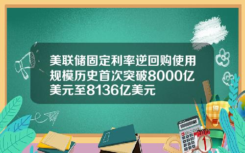 美联储固定利率逆回购使用规模历史首次突破8000亿美元至8136亿美元