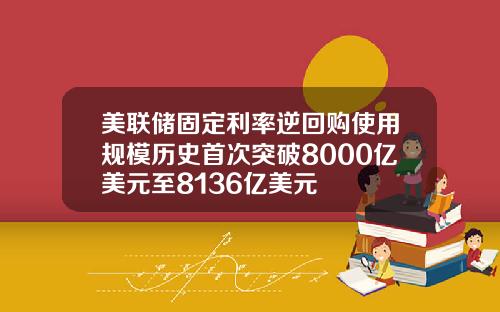 美联储固定利率逆回购使用规模历史首次突破8000亿美元至8136亿美元