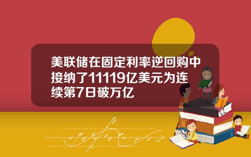 美联储在固定利率逆回购中接纳了11119亿美元为连续第7日破万亿