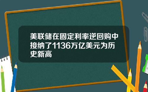 美联储在固定利率逆回购中接纳了1136万亿美元为历史新高