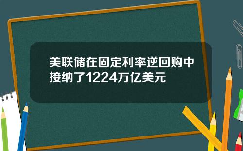 美联储在固定利率逆回购中接纳了1224万亿美元