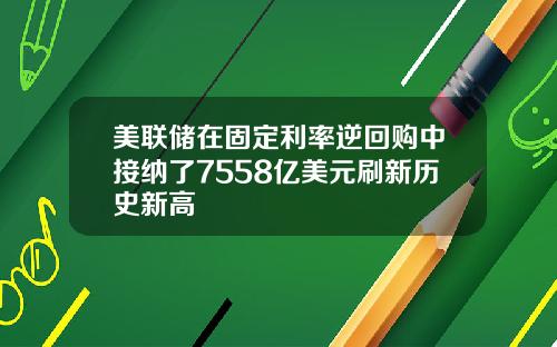 美联储在固定利率逆回购中接纳了7558亿美元刷新历史新高
