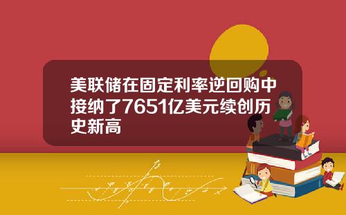 美联储在固定利率逆回购中接纳了7651亿美元续创历史新高