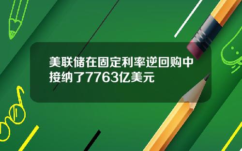 美联储在固定利率逆回购中接纳了7763亿美元