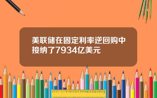 美联储在固定利率逆回购中接纳了7934亿美元