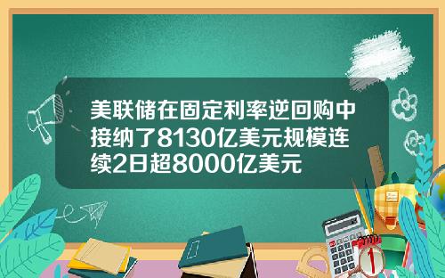 美联储在固定利率逆回购中接纳了8130亿美元规模连续2日超8000亿美元