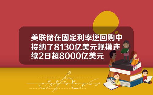 美联储在固定利率逆回购中接纳了8130亿美元规模连续2日超8000亿美元