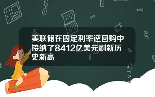 美联储在固定利率逆回购中接纳了8412亿美元刷新历史新高