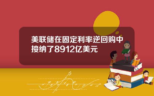 美联储在固定利率逆回购中接纳了8912亿美元