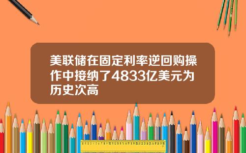美联储在固定利率逆回购操作中接纳了4833亿美元为历史次高