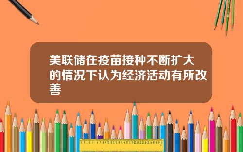美联储在疫苗接种不断扩大的情况下认为经济活动有所改善