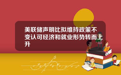 美联储声明比拟维持政策不变认可经济和就业形势转而上升