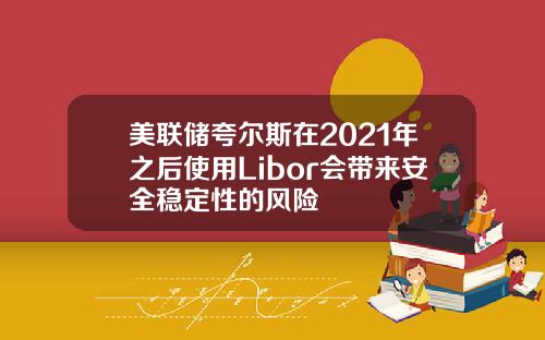美联储夸尔斯在2021年之后使用Libor会带来安全稳定性的风险