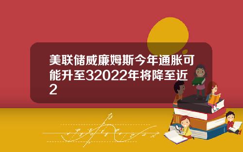 美联储威廉姆斯今年通胀可能升至32022年将降至近2