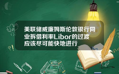 美联储威廉姆斯伦敦银行同业拆借利率Libor的过渡应该尽可能快地进行