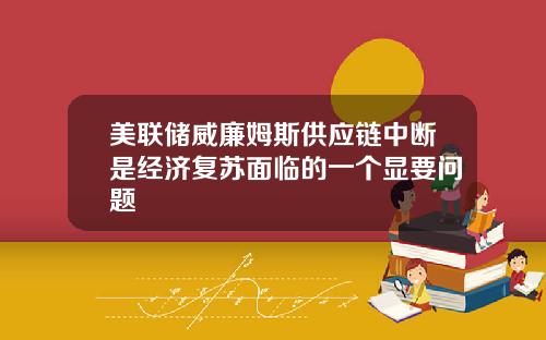 美联储威廉姆斯供应链中断是经济复苏面临的一个显要问题