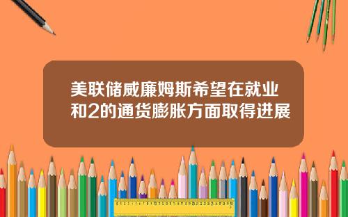 美联储威廉姆斯希望在就业和2的通货膨胀方面取得进展