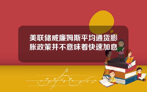 美联储威廉姆斯平均通货膨胀政策并不意味着快速加息