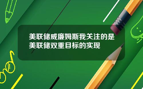 美联储威廉姆斯我关注的是美联储双重目标的实现