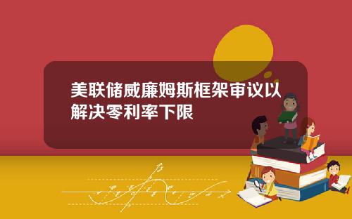 美联储威廉姆斯框架审议以解决零利率下限