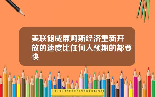 美联储威廉姆斯经济重新开放的速度比任何人预期的都要快