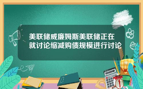 美联储威廉姆斯美联储正在就讨论缩减购债规模进行讨论
