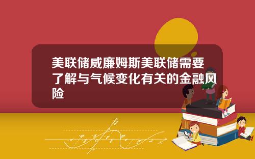 美联储威廉姆斯美联储需要了解与气候变化有关的金融风险