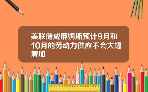 美联储威廉姆斯预计9月和10月的劳动力供应不会大幅增加