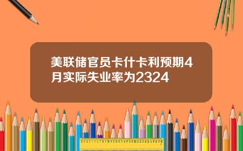 美联储官员卡什卡利预期4月实际失业率为2324