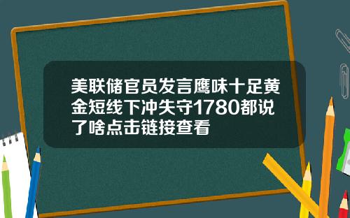 美联储官员发言鹰味十足黄金短线下冲失守1780都说了啥点击链接查看