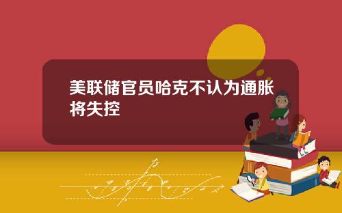 美联储官员哈克不认为通胀将失控