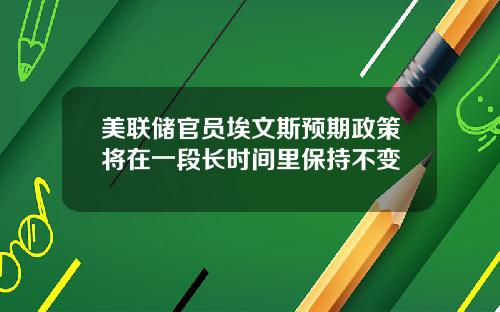 美联储官员埃文斯预期政策将在一段长时间里保持不变