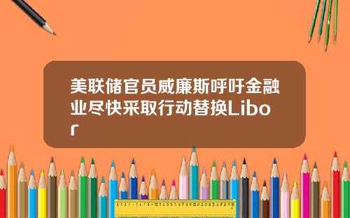 美联储官员威廉斯呼吁金融业尽快采取行动替换Libor