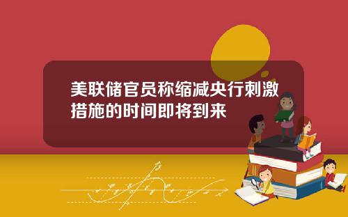 美联储官员称缩减央行刺激措施的时间即将到来