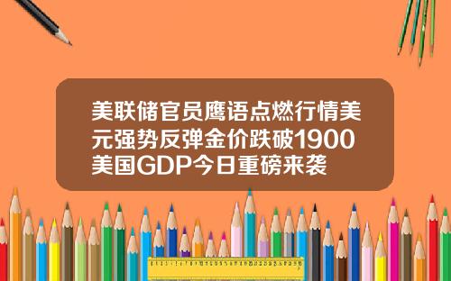 美联储官员鹰语点燃行情美元强势反弹金价跌破1900美国GDP今日重磅来袭