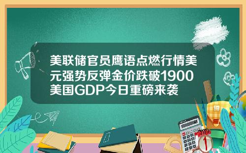 美联储官员鹰语点燃行情美元强势反弹金价跌破1900美国GDP今日重磅来袭