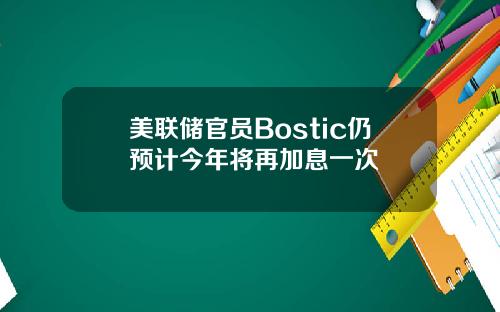 美联储官员Bostic仍预计今年将再加息一次