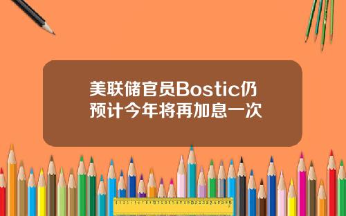 美联储官员Bostic仍预计今年将再加息一次
