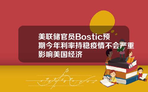 美联储官员Bostic预期今年利率持稳疫情不会严重影响美国经济