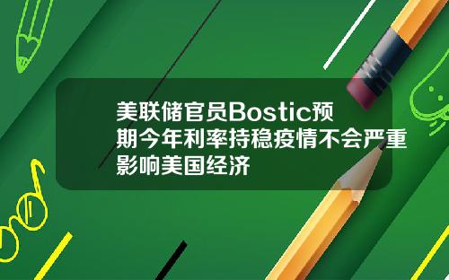 美联储官员Bostic预期今年利率持稳疫情不会严重影响美国经济