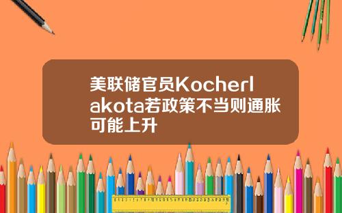美联储官员Kocherlakota若政策不当则通胀可能上升