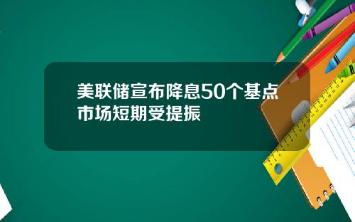 美联储宣布降息50个基点市场短期受提振