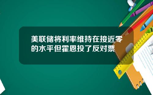 美联储将利率维持在接近零的水平但霍恩投了反对票