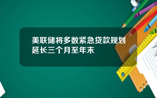 美联储将多数紧急贷款规划延长三个月至年末