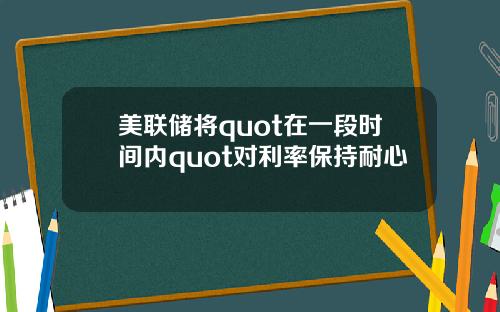 美联储将quot在一段时间内quot对利率保持耐心